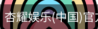 杏耀娱乐(中国)官方网站